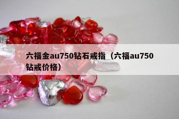 六福金au750钻石戒指（六福au750钻戒价格）