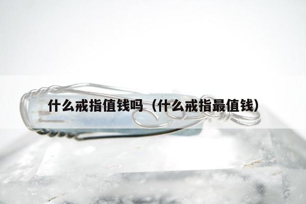 什么戒指值钱吗（什么戒指最值钱）
