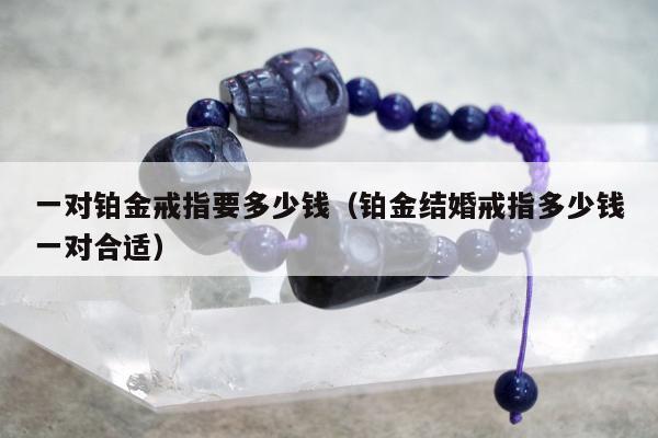 一对铂金戒指要多少钱（铂金结婚戒指多少钱一对合适）