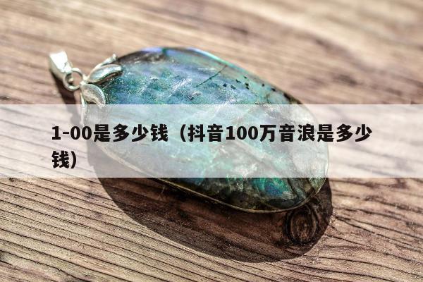 -00是多少钱（抖音100万音浪是多少钱）"
