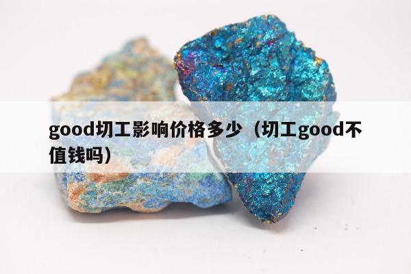 good切工影响价格多少（切工good不值钱吗）