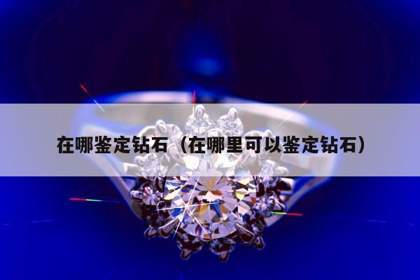 在哪鉴定钻石（在哪里可以鉴定钻石）