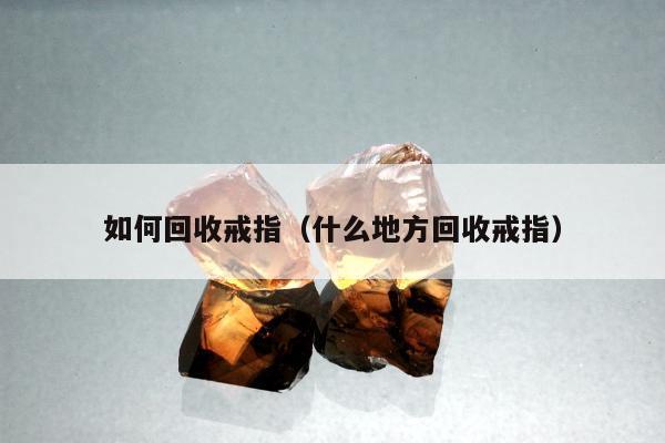如何回收戒指（什么地方回收戒指）