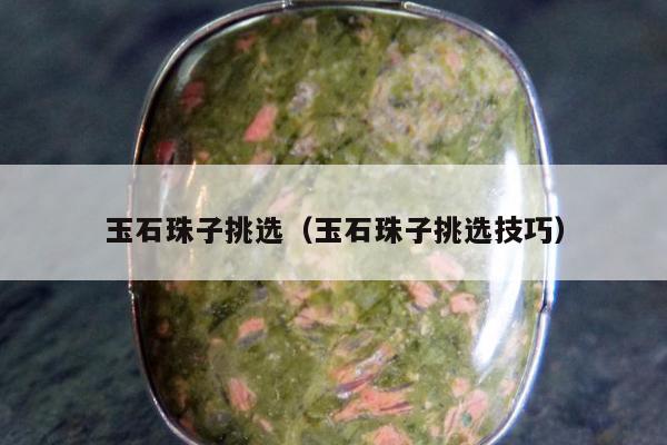 玉石珠子挑选（玉石珠子挑选技巧）