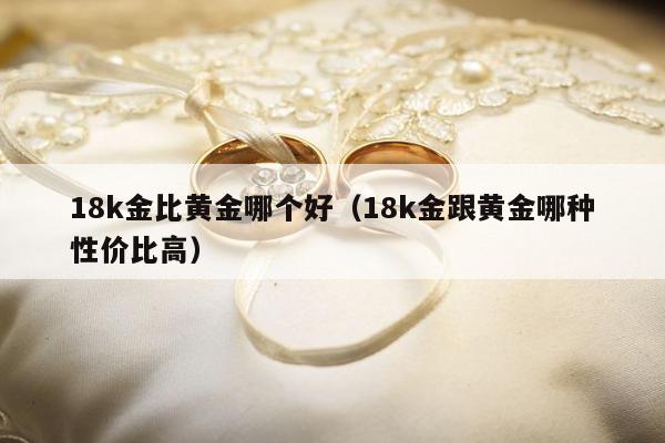 8k金比黄金哪个好（18k金跟黄金哪种性价比高）"