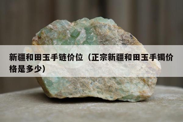 新疆和田玉手链价位（正宗新疆和田玉手镯价格是多少）