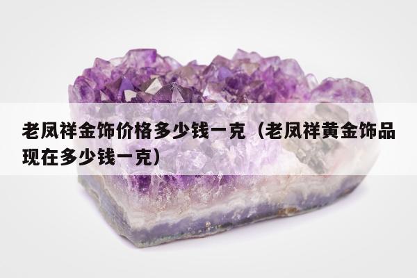 老凤祥金饰价格多少钱一克（老凤祥黄金饰品现在多少钱一克）