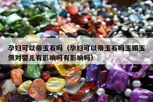 孕妇可以带玉石吗（孕妇可以带玉石吗玉镯玉佩对婴儿有影响吗有影响吗）