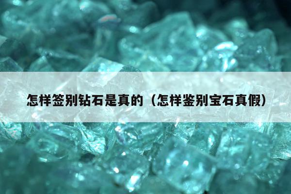 怎样签别钻石是真的（怎样鉴别宝石真假）