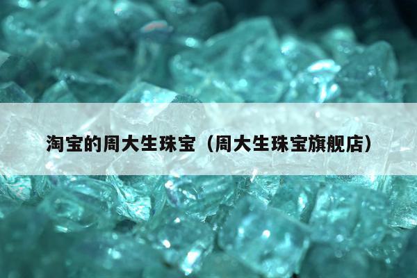 淘宝的周大生珠宝（周大生珠宝旗舰店）