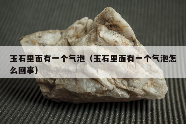 玉石里面有一个气泡（玉石里面有一个气泡怎么回事）
