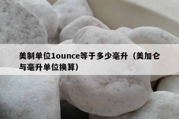 美制单位1ounce等于多少毫升（美加仑与毫升单位换算）