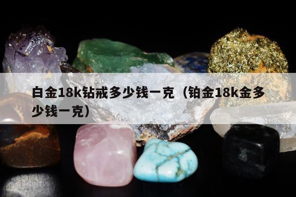 白金18k钻戒多少钱一克（铂金18k金多少钱一克）