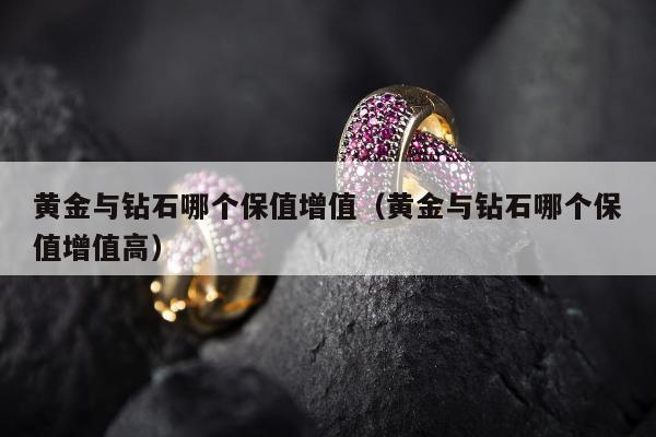 黄金与钻石哪个保值增值（黄金与钻石哪个保值增值高）