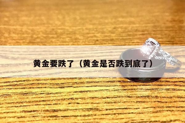 黄金要跌了（黄金是否跌到底了）