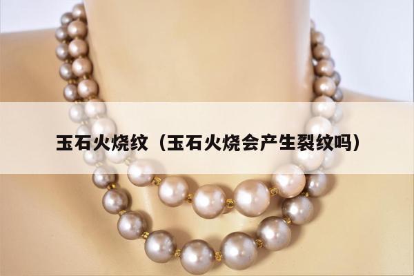 玉石火烧纹（玉石火烧会产生裂纹吗）
