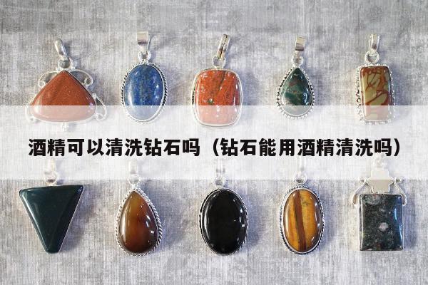 酒精可以清洗钻石吗（钻石能用酒精清洗吗）