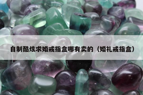 自制酷炫求婚戒指盒哪有卖的（婚礼戒指盒）
