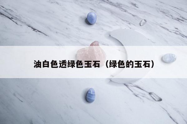 油白色透绿色玉石（绿色的玉石）