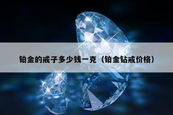 铂金的戒子多少钱一克（铂金钻戒价格）