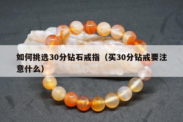 如何挑选30分钻石戒指（买30分钻戒要注意什么）