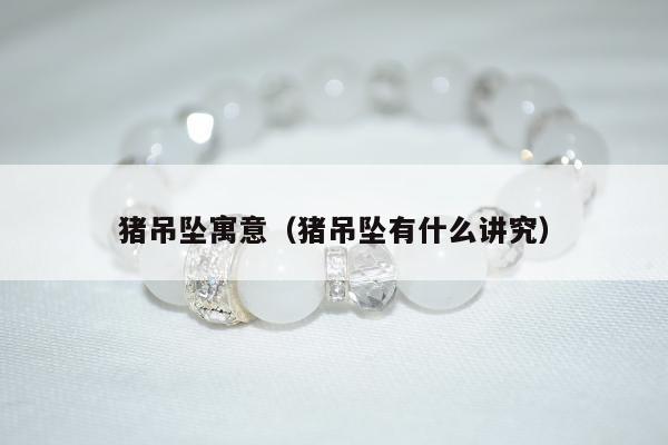猪吊坠寓意（猪吊坠有什么讲究）