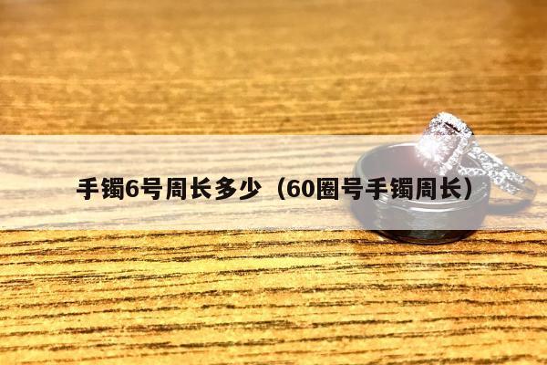手镯6号周长多少（60圈号手镯周长）