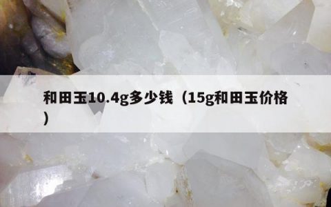 和田玉10.4g多少钱（15g和田玉价格）