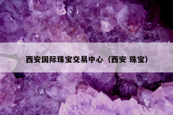 西安国际珠宝交易中心（西安 珠宝）