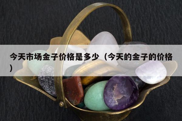 今天市场金子价格是多少（今天的金子的价格）