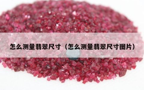 怎么测量翡翠尺寸（怎么测量翡翠尺寸图片）