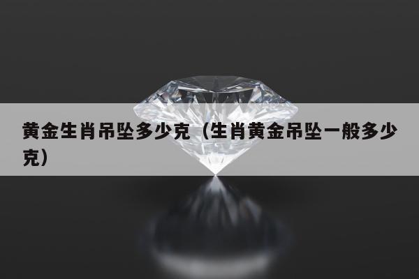 黄金生肖吊坠多少克（生肖黄金吊坠一般多少克）