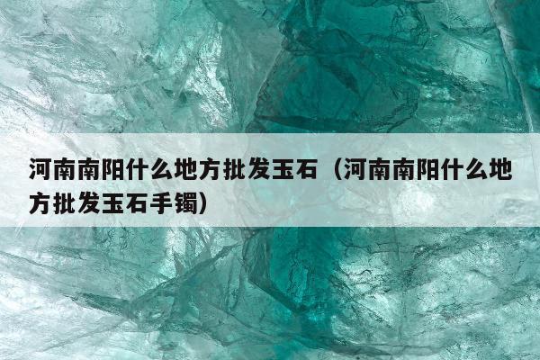 河南南阳什么地方批发玉石（河南南阳什么地方批发玉石手镯）