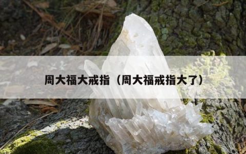 周大福大戒指（周大福戒指大了）
