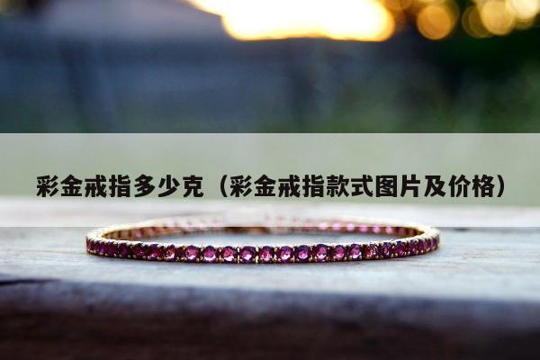 彩金戒指多少克（彩金戒指款式图片及价格）