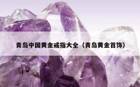 青岛中国黄金戒指大全（青岛黄金首饰）