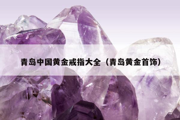 青岛中国黄金戒指大全（青岛黄金首饰）