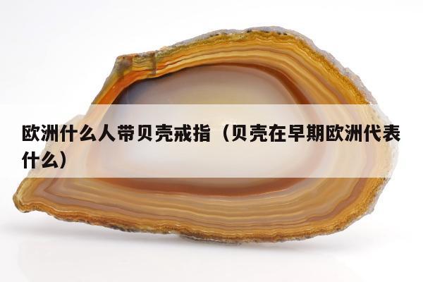 欧洲什么人带贝壳戒指（贝壳在早期欧洲代表什么）