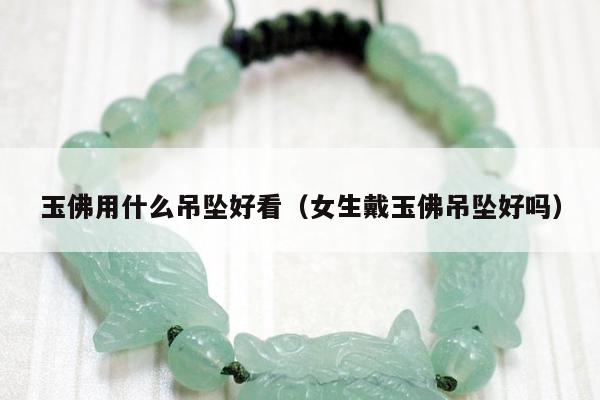 玉佛用什么吊坠好看（女生戴玉佛吊坠好吗）
