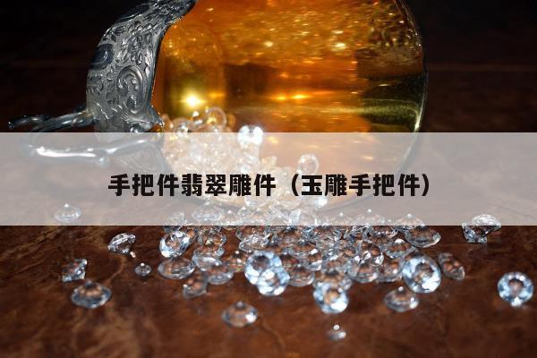 手把件翡翠雕件（玉雕手把件）