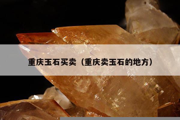 重庆玉石买卖（重庆卖玉石的地方）