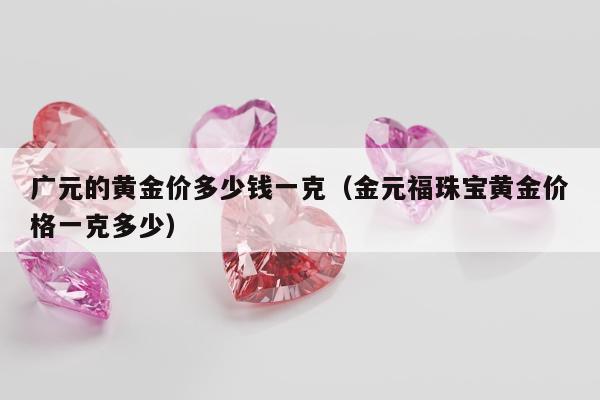 广元的黄金价多少钱一克（金元福珠宝黄金价格一克多少）