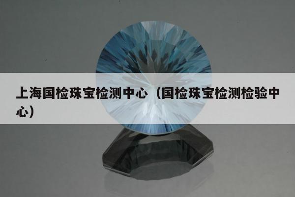 上海国检珠宝检测中心（国检珠宝检测检验中心）