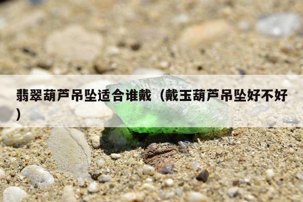 翡翠葫芦吊坠适合谁戴（戴玉葫芦吊坠好不好）