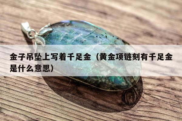 金子吊坠上写着千足金（黄金项链刻有千足金是什么意思）