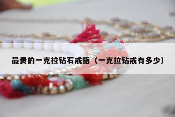 最贵的一克拉钻石戒指（一克拉钻戒有多少）