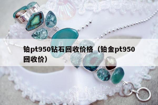 铂pt950钻石回收价格（铂金pt950回收价）