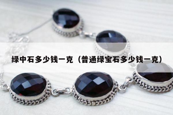 绿中石多少钱一克（普通绿宝石多少钱一克）