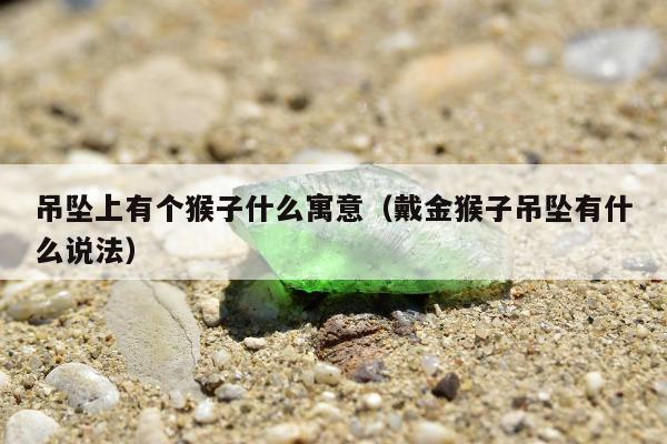 吊坠上有个猴子什么寓意（戴金猴子吊坠有什么说法）