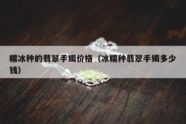 糯冰种的翡翠手镯价格（冰糯种翡翠手镯多少钱）